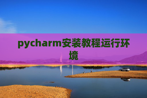 pycharm安装教程运行环境 pycharm安装教程运行环境